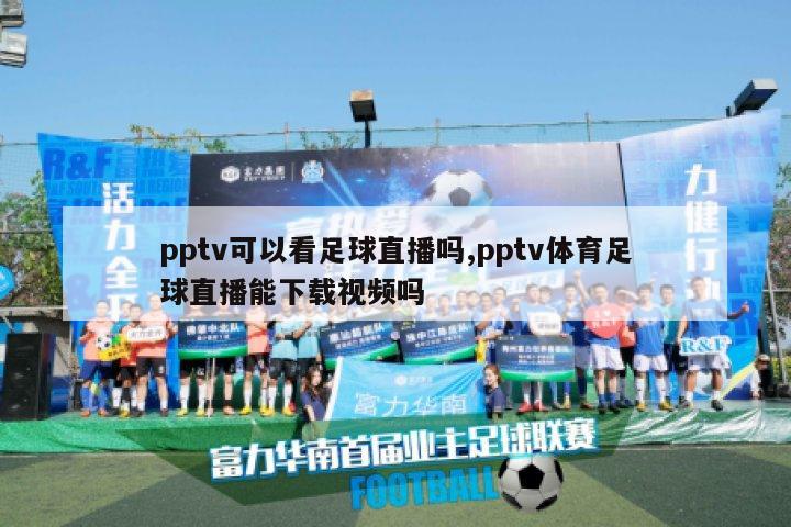 pptv可以看足球直播吗,pptv体育足球直播能下载视频吗