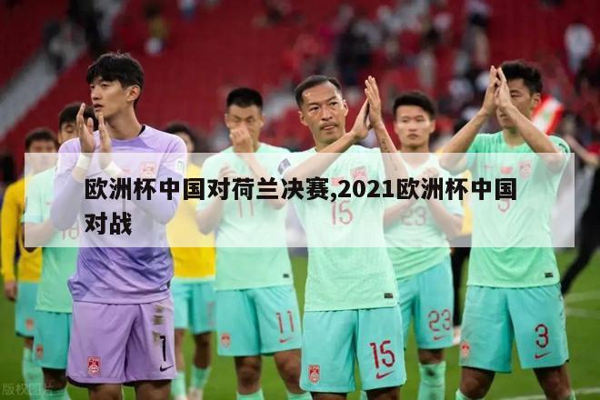 欧洲杯中国对荷兰决赛,2021欧洲杯中国对战