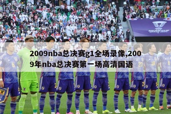 2009nba总决赛g1全场录像,2009年nba总决赛第一场高清国语