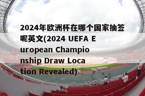 2024年欧洲杯在哪个国家抽签呢英文(2024 UEFA European Championship Draw Location Revealed)